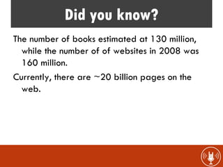 Did you know?
The number of books estimated at 130 million,
  while the number of of websites in 2008 was
  160 million.
Currently, there are ~20 billion pages on the
  web.
 