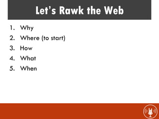 Let’s Rawk the Web
1.   Why
2.   Where (to start)
3.   How
4.   What
5.   When
 
