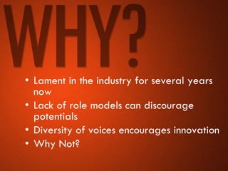 • Lament in the industry for several years
  now
• Lack of role models can discourage
  potentials
• Diversity of voices encourages innovation
• Why Not?
 
