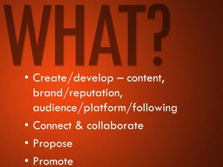 • Create/develop – content,
  brand/reputation,
  audience/platform/following
• Connect & collaborate
• Propose
• Promote
 