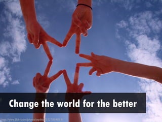 Change the world for the better
http://www.flickr.com/photos/sepblog/3527804859/
 