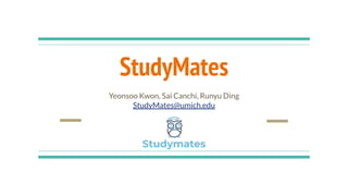 StudyMates
Yeonsoo Kwon, Sai Canchi, Runyu Ding
StudyMates@umich.edu
 