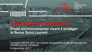 Solution Bonaventure
Projet environnemental visant à protéger
le fleuve Saint-Laurent
Congrès INFRA 2017 du Centre d’expertise et de recherches en
infrastructures urbaines
6 décembre 2017
 