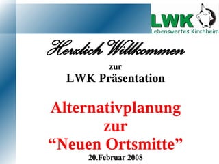 Herzlich Willkommen
          zur
  LWK Präsentation

Alternativplanung
       zur
“Neuen Ortsmitte”
     20.Februar 2008
 