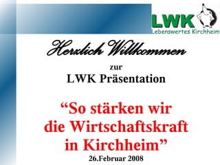 Herzlich Willkommen
           zur
   LWK Präsentation

  “So stärken wir
die Wirtschaftskraft
   in Kirchheim”
      26.Februar 2008
 