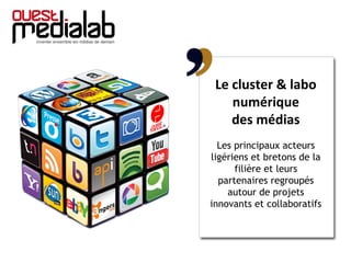 Le cluster & labo
numérique
des médias
Les principaux acteurs
ligériens et bretons de la
filière et leurs
partenaires regroupés
autour de projets
innovants et collaboratifs
 