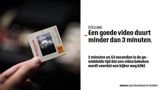 Een goede video duurt
minder dan 3 minuten.
_
2 minuten en 53 seconden is de ge-
middelde tijd dat een video bekeken
wordt voordat een kijker weg klikt.
STELLING
 