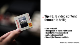 Tip #3. Je video content
formule is heilig.
_
- Kies een doel.
- Houd je aan je eigen richtlijnen.
- Kwaliteit boven kwantiteit.
- Authentieke content.
- Duidelijke thema’s en titels.
 