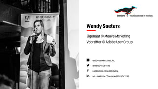 FACEBOOK.COM/MOOVENL
@WENDYSOETERS
MOOVEMARKETING.NL
NL.LINKEDIN.COM/IN/WENDYSOETERS
Wendy Soeters
Eigenaar @ Moove Marketing
Voorzitter @ Adobe User Group
 