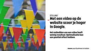 Met een video op de
website scoor je hoger
in Google.
_
Het embedden van een video heeft
weinig resultaat. Optimalisatie kan
een positief effect hebben.
STELLING
 