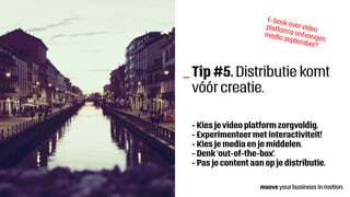 Tip #5. Distributie komt
vóór creatie.
- Kies je video platform zorgvoldig.
- Experimenteer met interactiviteit!
- Kies je media en je middelen.
- Denk ‘out-of-the-box’.
- Pas je content aan op je distributie.
_
E-book over videoplatforms ontvangen
medio september?
 