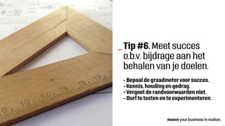 Tip #6. Meet succes
o.b.v. bijdrage aan het
behalen van je doelen.
- Bepaal de graadmetervoor succes.
- Kennis, houding en gedrag.
- Vergeet de randvoorwaarden niet.
- Durfte testen en te experimenteren.
_
 