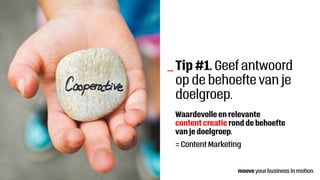 Tip #1. Geef antwoord
op de behoefte van je
doelgroep.
_
Waardevolle en relevante
content creatie rond de behoefte
van je doelgroep.
= Content Marketing
 