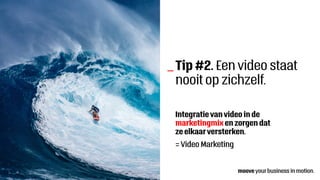 Tip #2. Een video staat
nooit op zichzelf.
_
Integratie van video in de
marketingmix en zorgen dat
ze elkaarversterken.
= Video Marketing
 