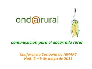 comunicación para el desarrollo rural
Conferencia Caribeña de AMARC
Haití 4 – 6 de mayo de 2011
 