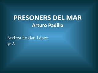 PRESONERS DEL MAR
Arturo Padilla

-Andrea Roldán López
-3r A

 