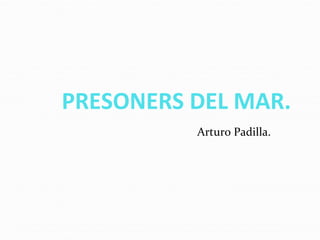 PRESONERS DEL MAR.
Arturo Padilla.
 
