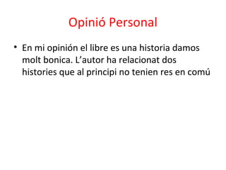 Opinió Personal
• En mi opinión el libre es una historia damos
molt bonica. L’autor ha relacionat dos
histories que al principi no tenien res en comú
 