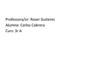 Professora/or: Roser Guiteres
Alumne: Carlos Cabrera
Curs: 3r A
 