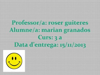 Professor/a: roser guiteres
Alumne/a: marian granados
Curs: 3 a
Data d’entrega: 15/11/2013

 
