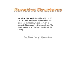 Narrative structure is generally described as
the structural framework that underlies the
order and manner in which a narrative is
presented to a reader, listener, or viewer. The
narrative text structures are the plot and the
setting.



       By Kimberly Meakins
 