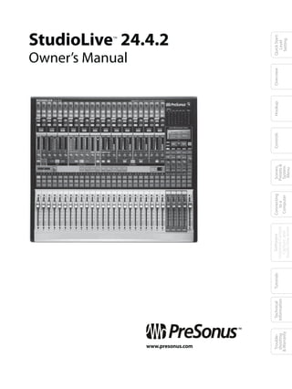 ™


                                                                                                                               Owner’s Manual
                                                                                                                                                StudioLive 24.4.2




 www.presonus.com
                    ™
 Trouble-                 Technical   Tutorials      Software          Connecting    Scenes,    Controls   Hookup   Overview             Quick Start:
 shooting               Information               Universal Control,      to a      Presets &                                              Level
& Warranty                                          Capture, and        Computer     System                                               Setting
                                                  Studio One Artist                   Menu
 