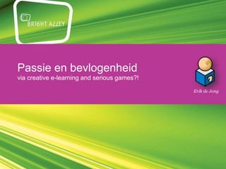 Passie en bevlogenheid
via creative e-learning and serious games?!
Erik de Jong
 