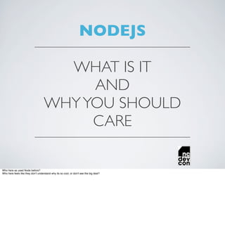 NODEJS

                                      WHAT IS IT
                                         AND
                                    WHY YOU SHOULD
                                         CARE

Who here as used Node before?
Who here feels like they don’t understand why its so cool, or don't see the big deal?
 