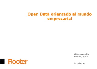 Open Data orientado al mundo
empresarial

Alberto Abella
Madrid, 2013
@rooter_es

 