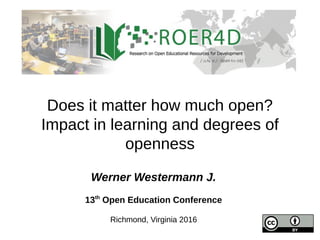 Does it matter how much open?
Impact in learning and degrees of
openness
Werner Westermann J.
13th
Open Education Conference
Richmond, Virginia 2016
 