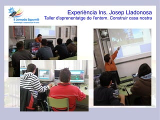 Experiència Ins. Josep Lladonosa
Taller d'aprenentatge de l'entorn. Construir casa nostra
 