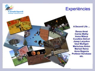 Experiències


    A Second Life ...

       Renzo Amat
      Carme Mathy
      Imma Milena
    Cucafera DeCuri
    Josep Laryukov
     Usul Mulligan
    MariaJose Anton
     Maricel Reina
     Anna Begonia
   Profesor Korobase
          etc.
 