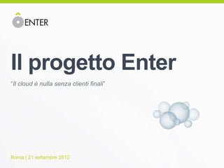 Il progetto Enter
“Il cloud è nulla senza clienti finali”




Roma | 21 settembre 2012
 
