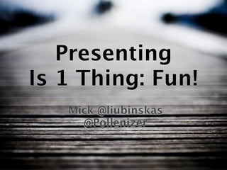 Presenting
Is 1 Thing: Fun!
   Mick @liubinskas
     @Pollenizer
 