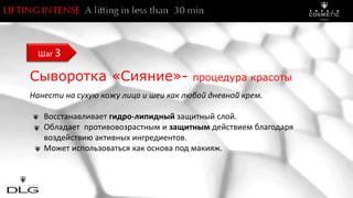 Сыворотка «Сияние»- процедура красоты
Нанести на сухую кожу лица и шеи как любой дневной крем.
Восстанавливает гидро-липидный защитный слой.
Обладает противовозрастным и защитным действием благодаря
воздействию активных ингредиентов.
Может использоваться как основа под макияж.
Шаг 3
 