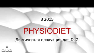 PHYSIODIET
Диетическая продукция для DLG
В 2015
 