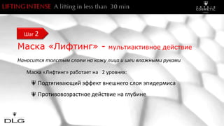 Маска «Лифтинг» - мультиактивное действие
Наносится толстым слоем на кожу лица и шеи влажными руками
Маска «Лифтинг» работает на 2 уровнях:
Подтягивающий эффект внешнего слоя эпидермиса
Противовозрастное действие на глубине
Шаг 2
 