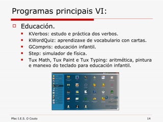 Programas principais VI: Educación. KVerbos: estudo e práctica dos verbos. KWordQuiz: aprendizaxe de vocabulario con cartas. GCompris: educación infantil. Step: simulador de física. Tux Math, Tux Paint e Tux Typing: aritmética, pintura e manexo do teclado para educación infantil. 