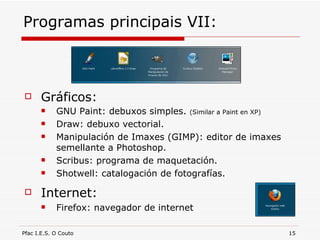 Programas principais VII: Gráficos: GNU Paint: debuxos simples.  (Similar a Paint en XP) Draw: debuxo vectorial. Manipulación de Imaxes (GIMP): editor de imaxes semellante a Photoshop. Scribus: programa de maquetación. Shotwell: catalogación de fotografías. Internet: Firefox: navegador de internet 