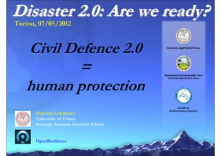 Disaster 2.0: Are we ready?
Torino, 07/05/2012


   Civil Defence 2.0
           =
   human protection
      Massimo Lanfranco
      University of Torino
      Strategic Sciences Doctoral School


      OpenResilience
 