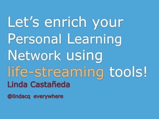 Let’s enrich your Personal Learning Network using life-streaming tools! Linda Castañeda @lindacqeverywhere 