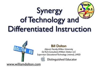 Synergy
    of Technology and
Differentiated Instruction
                                 Bill Dolton
                          Adjunct Faculty, Wilkes University
                       Ed.Tech.Consultant, William Dolton LLC
                  Supervisor Educational Technology (retired), LMSD



www.williamdolton.com
 