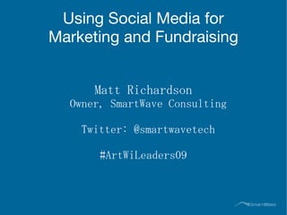 Using Social Media for Marketing and Fundraising Matt Richardson Owner, SmartWave Consulting Twitter: @smartwavetech #ArtWiLeaders09 