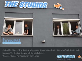 The Studios
                                  and
                                 Howest


Christel De Maeyer, The Studios, a European Business accelerator based on Triple Helix model
Manager The Studios, Howest UC Kortrijk Belgium
Organizer Design For Persuasion Conference
 