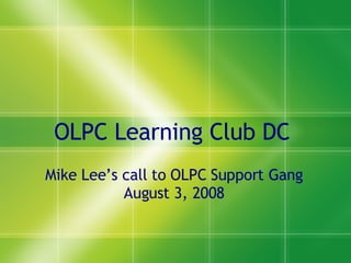 OLPC Learning Club DC  Mike Lee’s call to OLPC Support Gang August 3, 2008 