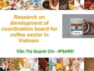 Research on development of coordination board for coffee sector in Vietnam  Tr ần Thị Quỳnh Chi - IPSARD Vietnam 