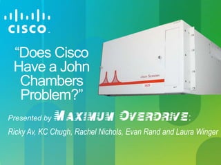 “Does Cisco
Have a John
Chambers
Problem?”
Presented by Maximum Overdrive:
Ricky Av, KC Chugh, Rachel Nichols, Evan Rand and Laura Winger
 