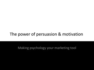 The power of persuasion & motivation
Making psychology your marketing tool

 