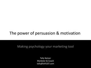 The power of persuasion & motivation
Making psychology your marketing tool
Tally Netzer
Marketer & Coach
tally@loft107.com

 