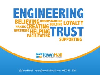 @KerenFlavell keren@townhallsocial.com 0402 831 228	

ENGINEERING
BUILDING
FACILITATING
HELPINGTRUST
CREATINGNURTURING
SUPPORTING
BELIEVING LOYALTYUNDERSTANDING
MAKING
 
